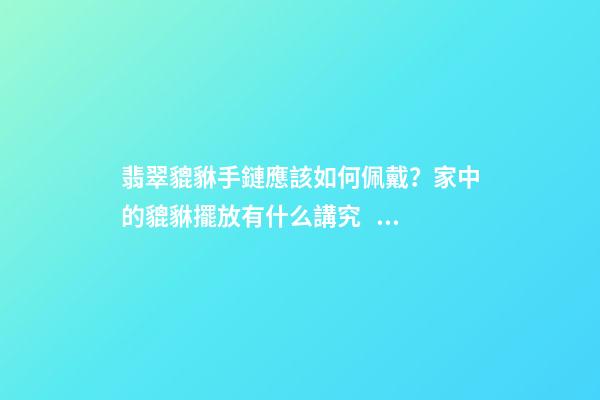 翡翠貔貅手鏈應該如何佩戴？家中的貔貅擺放有什么講究？